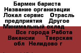 Бармен-бариста › Название организации ­ Локал сервис › Отрасль предприятия ­ Другое › Минимальный оклад ­ 26 200 - Все города Работа » Вакансии   . Тверская обл.,Нелидово г.